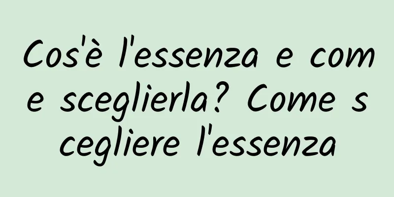 Cos'è l'essenza e come sceglierla? Come scegliere l'essenza