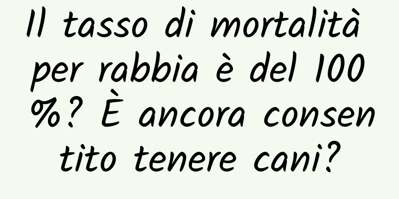 Il tasso di mortalità per rabbia è del 100%? È ancora consentito tenere cani?