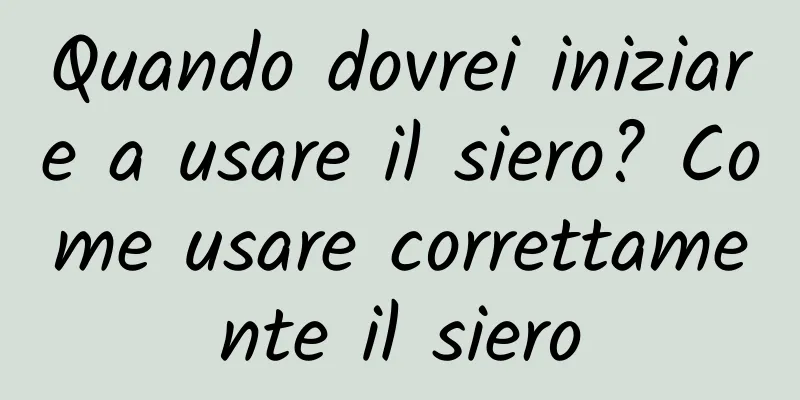Quando dovrei iniziare a usare il siero? Come usare correttamente il siero