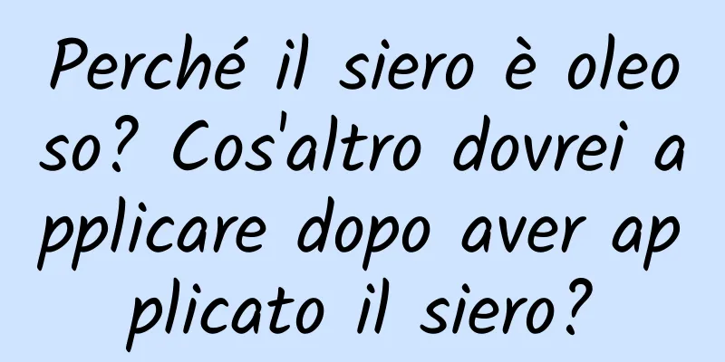 Perché il siero è oleoso? Cos'altro dovrei applicare dopo aver applicato il siero?