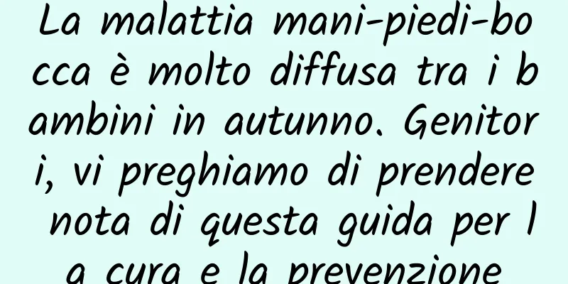 La malattia mani-piedi-bocca è molto diffusa tra i bambini in autunno. Genitori, vi preghiamo di prendere nota di questa guida per la cura e la prevenzione