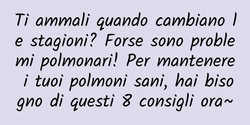 Ti ammali quando cambiano le stagioni? Forse sono problemi polmonari! Per mantenere i tuoi polmoni sani, hai bisogno di questi 8 consigli ora~