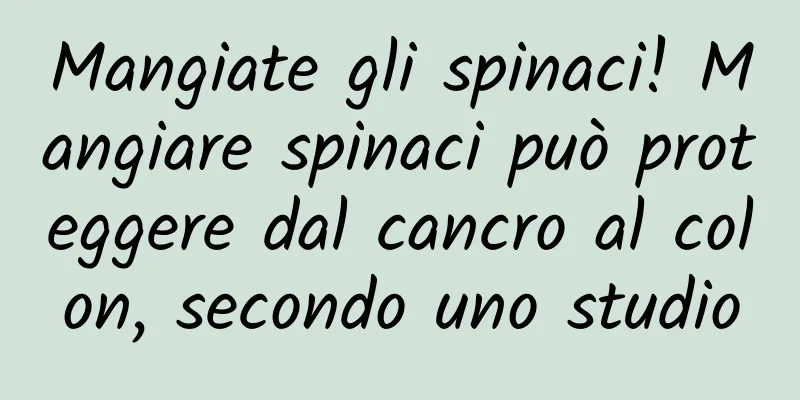 Mangiate gli spinaci! Mangiare spinaci può proteggere dal cancro al colon, secondo uno studio