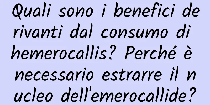 Quali sono i benefici derivanti dal consumo di hemerocallis? Perché è necessario estrarre il nucleo dell'emerocallide?