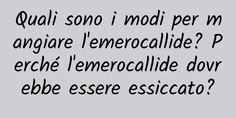 Quali sono i modi per mangiare l'emerocallide? Perché l'emerocallide dovrebbe essere essiccato?