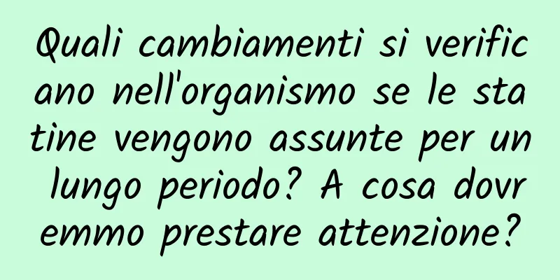 Quali cambiamenti si verificano nell'organismo se le statine vengono assunte per un lungo periodo? A cosa dovremmo prestare attenzione?