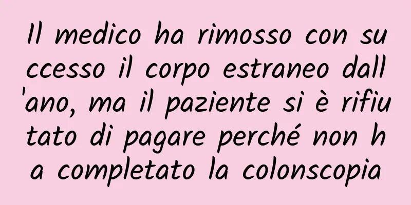 Il medico ha rimosso con successo il corpo estraneo dall'ano, ma il paziente si è rifiutato di pagare perché non ha completato la colonscopia
