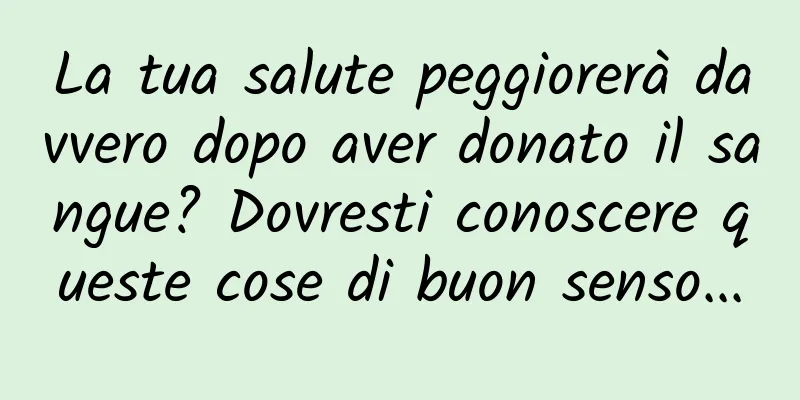 La tua salute peggiorerà davvero dopo aver donato il sangue? Dovresti conoscere queste cose di buon senso...