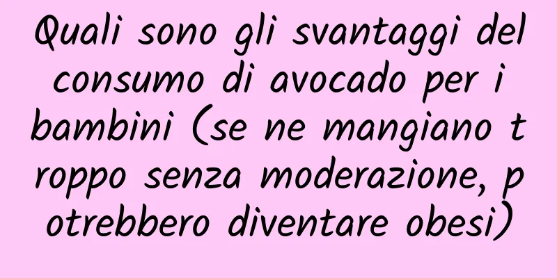 Quali sono gli svantaggi del consumo di avocado per i bambini (se ne mangiano troppo senza moderazione, potrebbero diventare obesi)