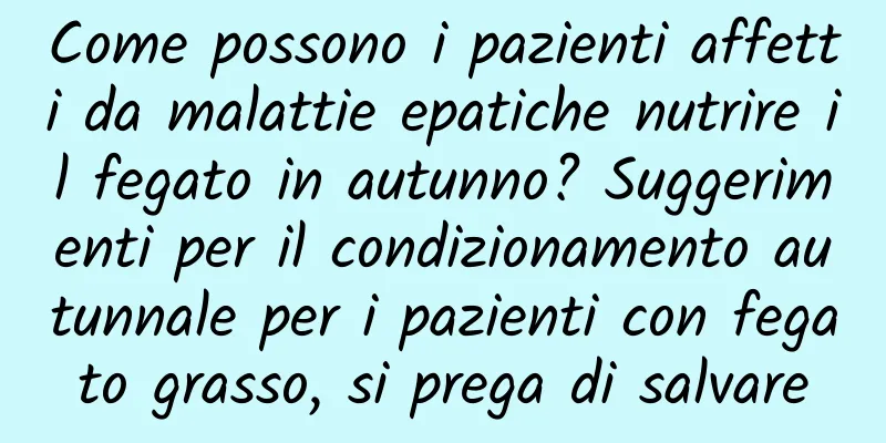 Come possono i pazienti affetti da malattie epatiche nutrire il fegato in autunno? Suggerimenti per il condizionamento autunnale per i pazienti con fegato grasso, si prega di salvare