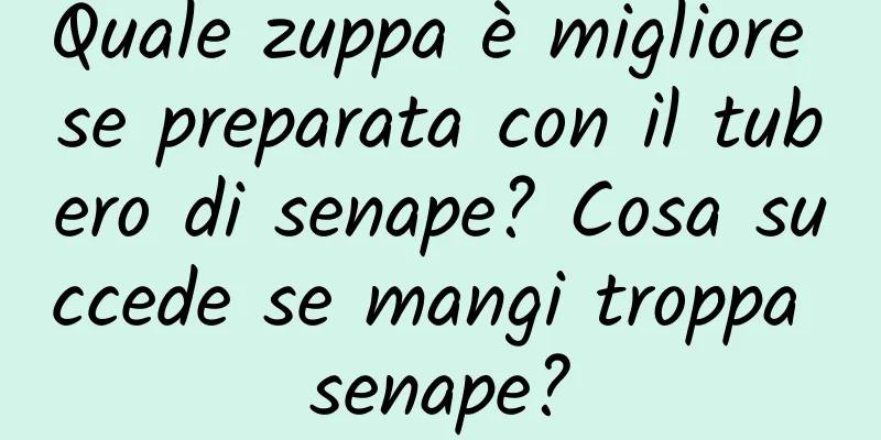 Quale zuppa è migliore se preparata con il tubero di senape? Cosa succede se mangi troppa senape?