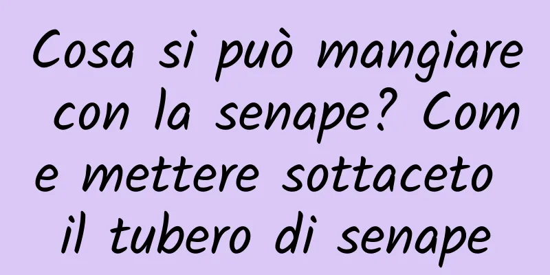 Cosa si può mangiare con la senape? Come mettere sottaceto il tubero di senape
