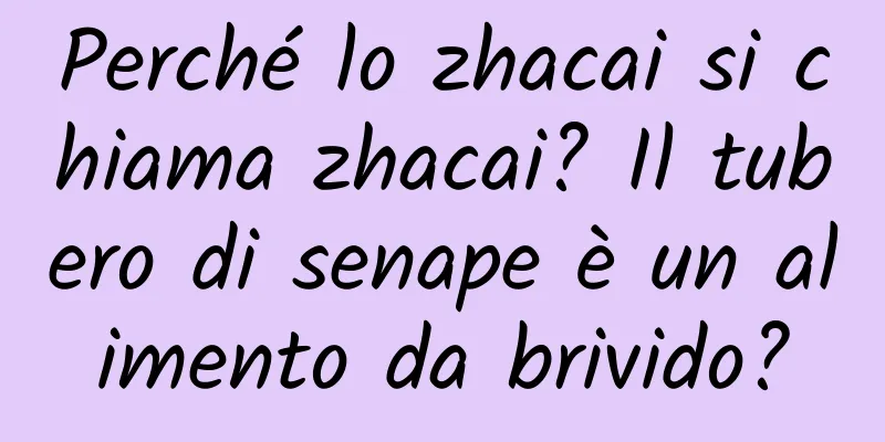 Perché lo zhacai si chiama zhacai? Il tubero di senape è un alimento da brivido?