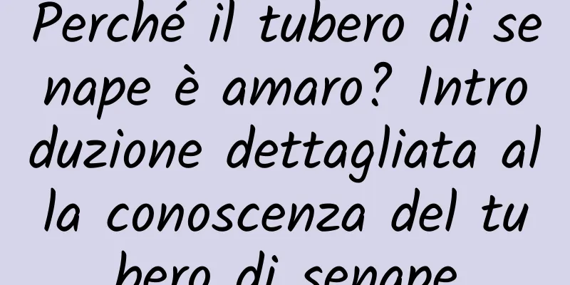 Perché il tubero di senape è amaro? Introduzione dettagliata alla conoscenza del tubero di senape