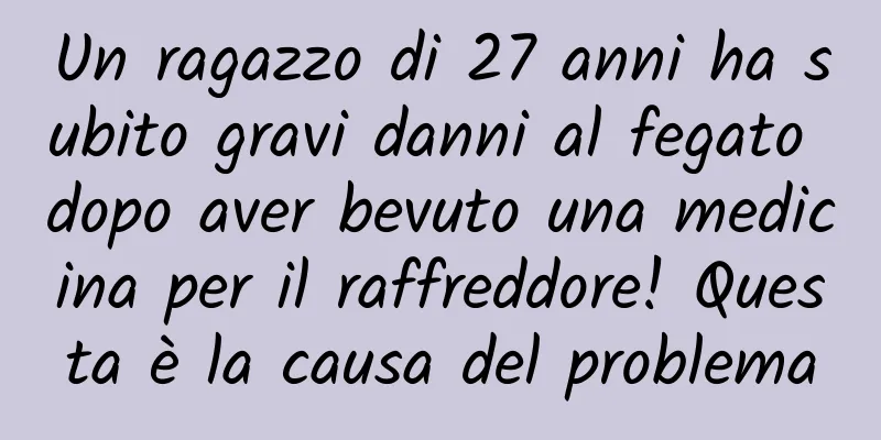 Un ragazzo di 27 anni ha subito gravi danni al fegato dopo aver bevuto una medicina per il raffreddore! Questa è la causa del problema
