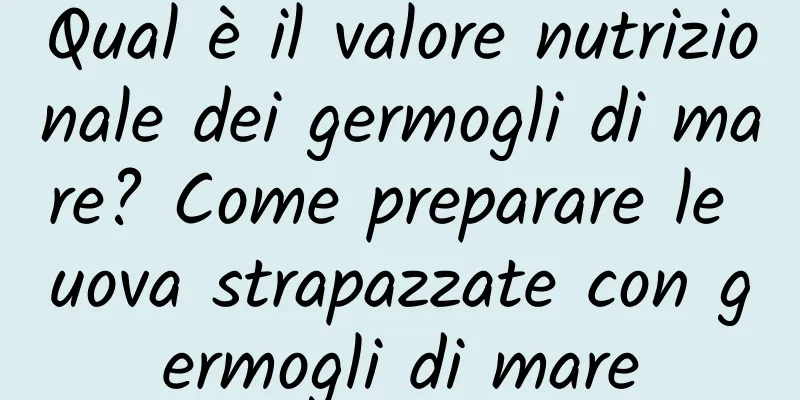 Qual è il valore nutrizionale dei germogli di mare? Come preparare le uova strapazzate con germogli di mare