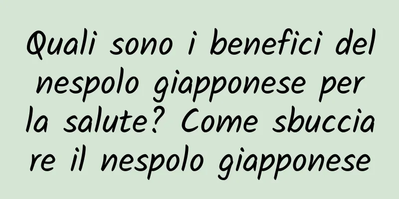 Quali sono i benefici del nespolo giapponese per la salute? Come sbucciare il nespolo giapponese