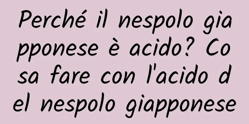 Perché il nespolo giapponese è acido? Cosa fare con l'acido del nespolo giapponese