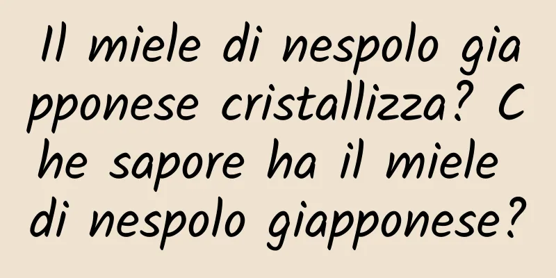 Il miele di nespolo giapponese cristallizza? Che sapore ha il miele di nespolo giapponese?