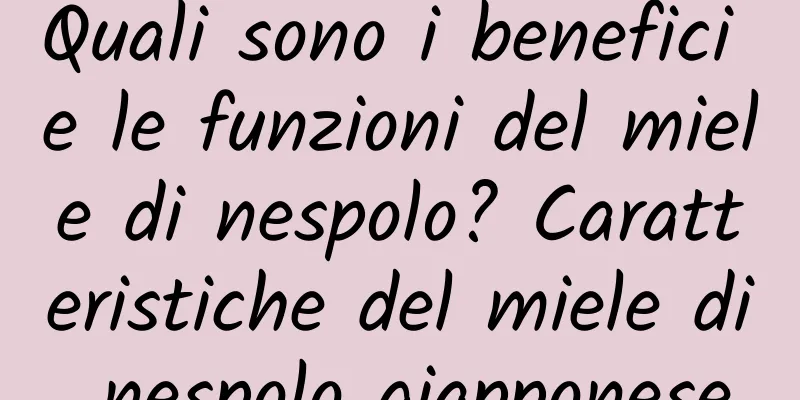 Quali sono i benefici e le funzioni del miele di nespolo? Caratteristiche del miele di nespolo giapponese