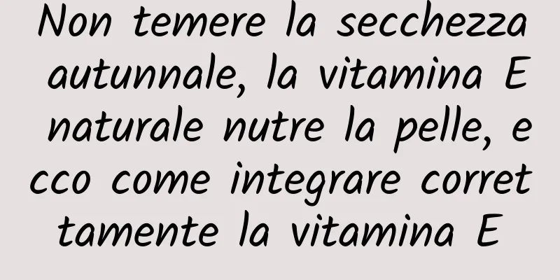 Non temere la secchezza autunnale, la vitamina E naturale nutre la pelle, ecco come integrare correttamente la vitamina E