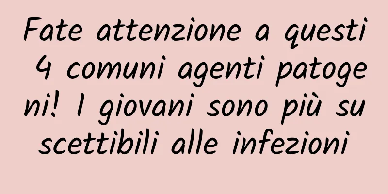 Fate attenzione a questi 4 comuni agenti patogeni! I giovani sono più suscettibili alle infezioni