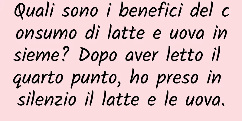 Quali sono i benefici del consumo di latte e uova insieme? Dopo aver letto il quarto punto, ho preso in silenzio il latte e le uova.