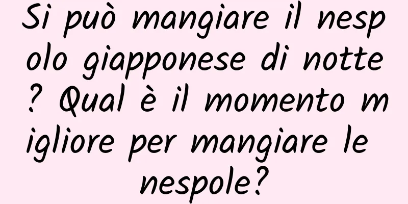 Si può mangiare il nespolo giapponese di notte? Qual è il momento migliore per mangiare le nespole?