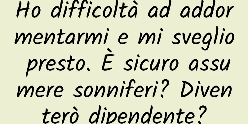 Ho difficoltà ad addormentarmi e mi sveglio presto. È sicuro assumere sonniferi? Diventerò dipendente?