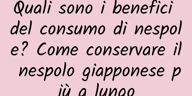 Quali sono i benefici del consumo di nespole? Come conservare il nespolo giapponese più a lungo