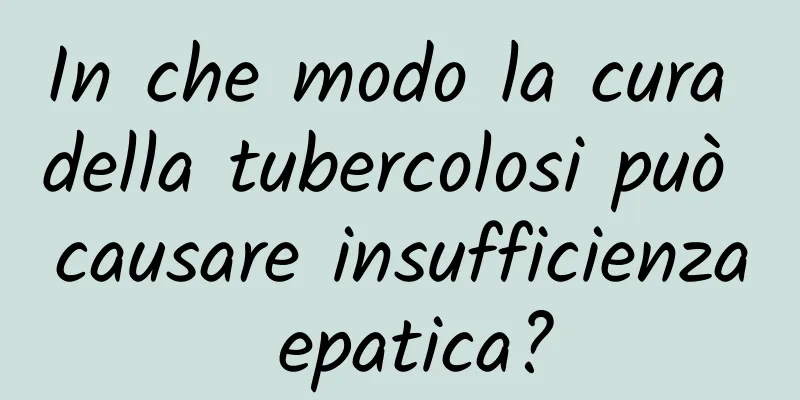 In che modo la cura della tubercolosi può causare insufficienza epatica?