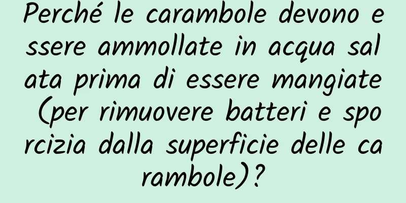 Perché le carambole devono essere ammollate in acqua salata prima di essere mangiate (per rimuovere batteri e sporcizia dalla superficie delle carambole)?