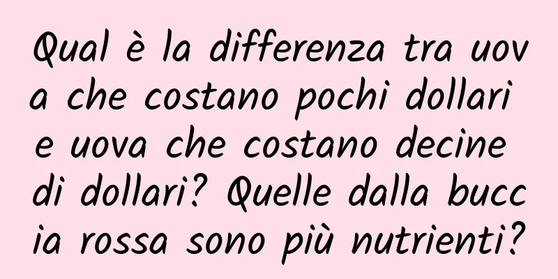 Qual è la differenza tra uova che costano pochi dollari e uova che costano decine di dollari? Quelle dalla buccia rossa sono più nutrienti?