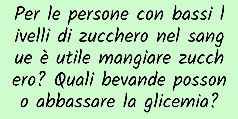 Per le persone con bassi livelli di zucchero nel sangue è utile mangiare zucchero? Quali bevande possono abbassare la glicemia?