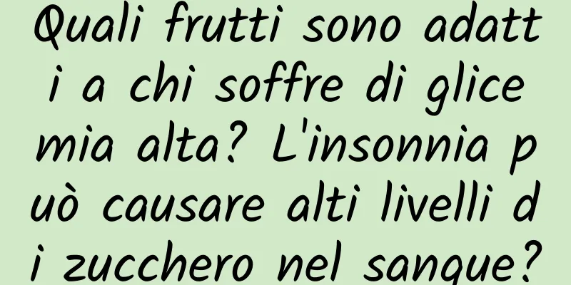 Quali frutti sono adatti a chi soffre di glicemia alta? L'insonnia può causare alti livelli di zucchero nel sangue?