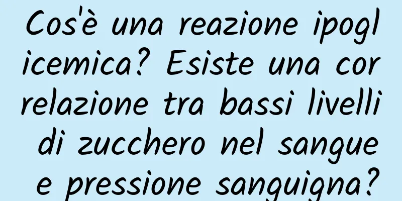 Cos'è una reazione ipoglicemica? Esiste una correlazione tra bassi livelli di zucchero nel sangue e pressione sanguigna?