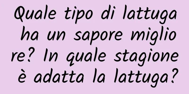 Quale tipo di lattuga ha un sapore migliore? In quale stagione è adatta la lattuga?