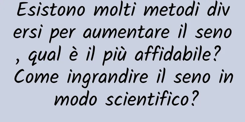 Esistono molti metodi diversi per aumentare il seno, qual è il più affidabile? Come ingrandire il seno in modo scientifico?