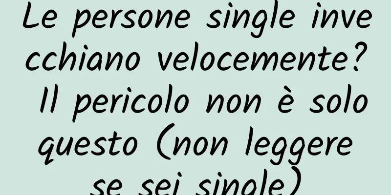 Le persone single invecchiano velocemente? Il pericolo non è solo questo (non leggere se sei single)