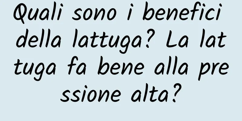 Quali sono i benefici della lattuga? La lattuga fa bene alla pressione alta?