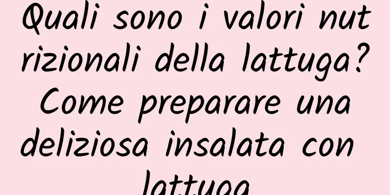 Quali sono i valori nutrizionali della lattuga? Come preparare una deliziosa insalata con lattuga