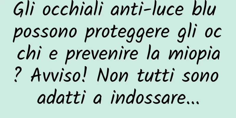 Gli occhiali anti-luce blu possono proteggere gli occhi e prevenire la miopia? Avviso! Non tutti sono adatti a indossare...