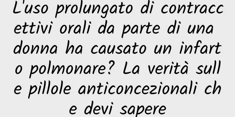 L'uso prolungato di contraccettivi orali da parte di una donna ha causato un infarto polmonare? La verità sulle pillole anticoncezionali che devi sapere