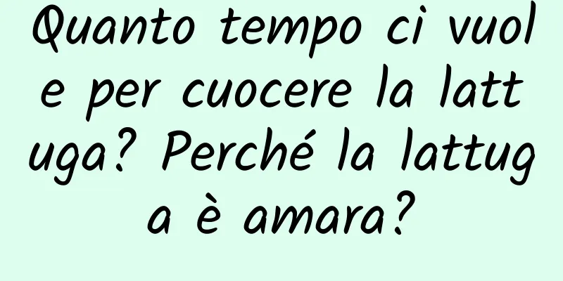 Quanto tempo ci vuole per cuocere la lattuga? Perché la lattuga è amara?