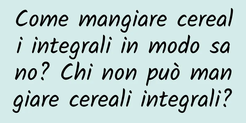 Come mangiare cereali integrali in modo sano? Chi non può mangiare cereali integrali?