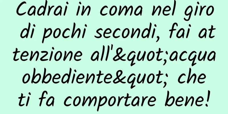 Cadrai in coma nel giro di pochi secondi, fai attenzione all'"acqua obbediente" che ti fa comportare bene!