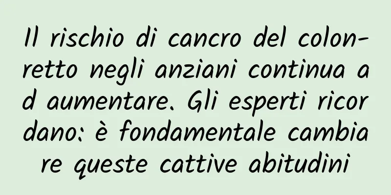 Il rischio di cancro del colon-retto negli anziani continua ad aumentare. Gli esperti ricordano: è fondamentale cambiare queste cattive abitudini