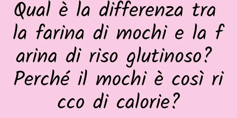 Qual è la differenza tra la farina di mochi e la farina di riso glutinoso? Perché il mochi è così ricco di calorie?