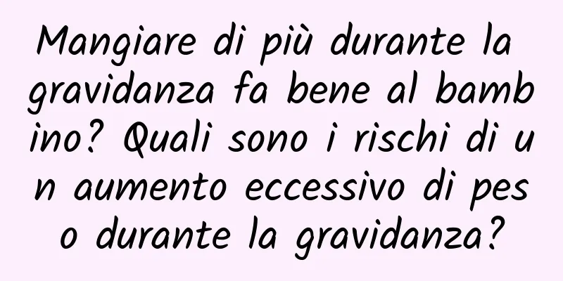 Mangiare di più durante la gravidanza fa bene al bambino? Quali sono i rischi di un aumento eccessivo di peso durante la gravidanza?