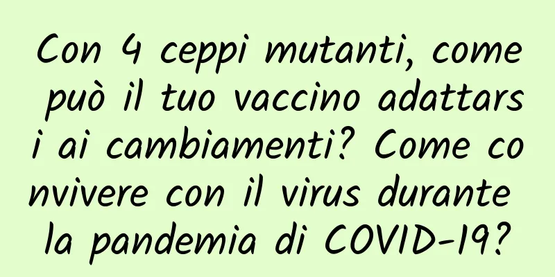 Con 4 ceppi mutanti, come può il tuo vaccino adattarsi ai cambiamenti? Come convivere con il virus durante la pandemia di COVID-19?